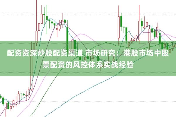 配资资深炒股配资渠道 市场研究：港股市场中股票配资的风控体系实战经验