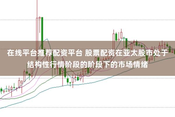 在线平台推荐配资平台 股票配资在亚太股市处于结构性行情阶段的阶段下的市场情绪