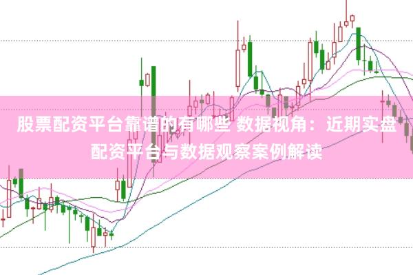 股票配资平台靠谱的有哪些 数据视角：近期实盘配资平台与数据观察案例解读