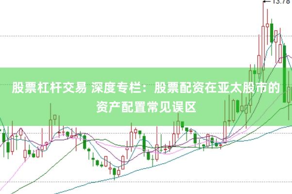 股票杠杆交易 深度专栏：股票配资在亚太股市的资产配置常见误区