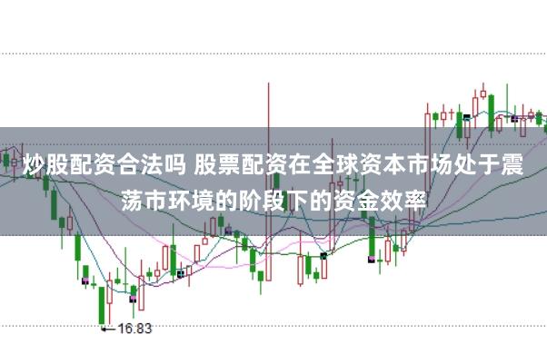 炒股配资合法吗 股票配资在全球资本市场处于震荡市环境的阶段下的资金效率
