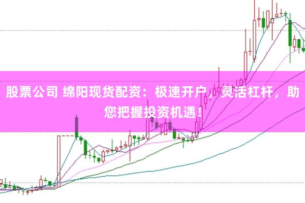 股票公司 绵阳现货配资：极速开户，灵活杠杆，助您把握投资机遇！