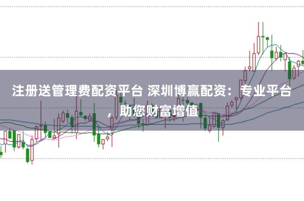 注册送管理费配资平台 深圳博赢配资：专业平台，助您财富增值