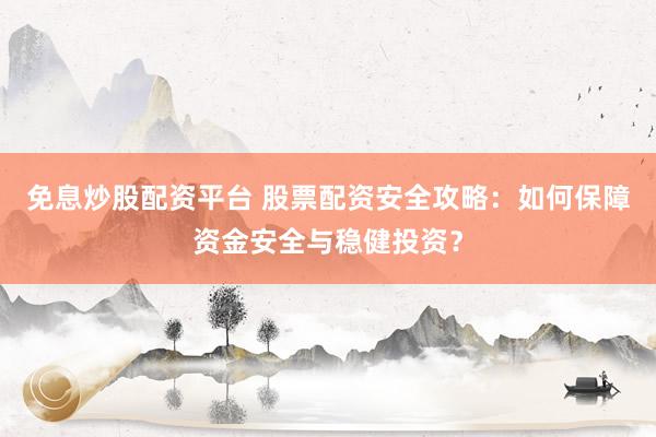 免息炒股配资平台 股票配资安全攻略：如何保障资金安全与稳健投资？