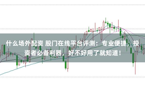 什么场外配资 股门在线平台评测：专业便捷，投资者必备利器，好不好用了就知道！