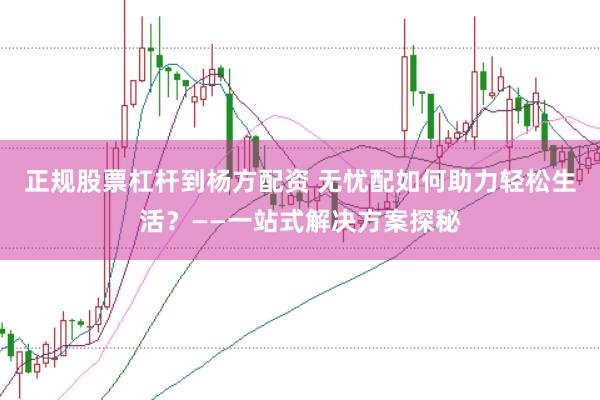 正规股票杠杆到杨方配资 无忧配如何助力轻松生活？——一站式解决方案探秘