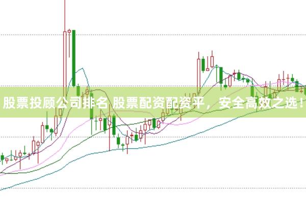 股票投顾公司排名 股票配资配资平，安全高效之选！