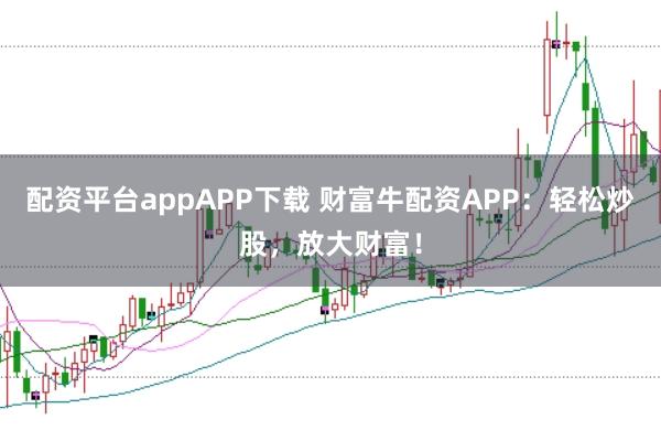 配资平台appAPP下载 财富牛配资APP：轻松炒股，放大财富！