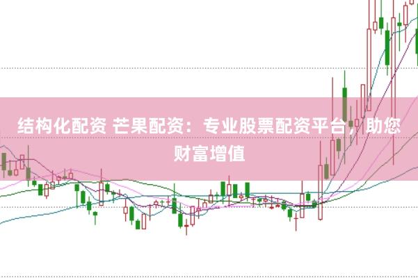 结构化配资 芒果配资：专业股票配资平台，助您财富增值