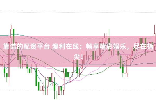 靠谱的配资平台 澳利在线：畅享精彩娱乐，尽在指尖！