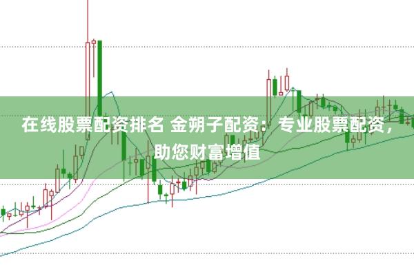 在线股票配资排名 金朔子配资：专业股票配资，助您财富增值