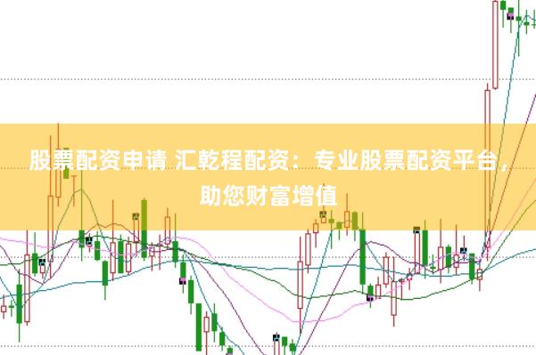 股票配资申请 汇乾程配资：专业股票配资平台，助您财富增值
