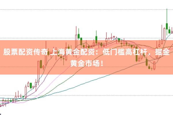 股票配资传奇 上海黄金配资：低门槛高杠杆，掘金黄金市场！