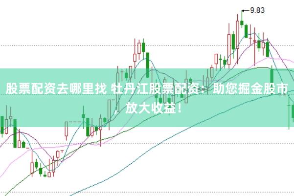 股票配资去哪里找 牡丹江股票配资：助您掘金股市，放大收益！