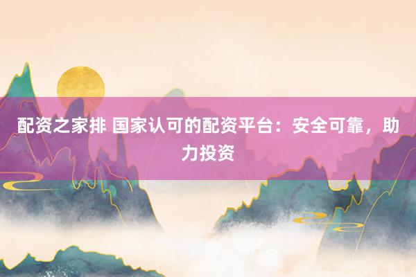 配资之家排 国家认可的配资平台:安全可靠,助力投资