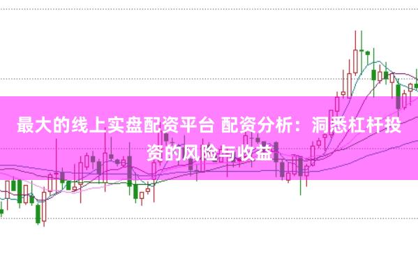 最大的线上实盘配资平台 配资分析：洞悉杠杆投资的风险与收益
